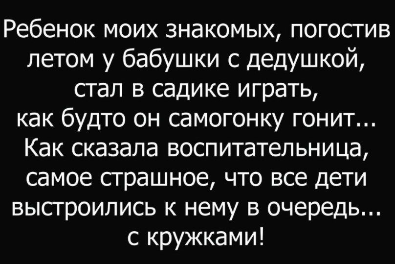 Ребенок моих знакомых погостив летом у бабушки с дедушкой стал в садике играть как будто он самогонку гонит Как сказала воспитательница самое страшное что все дети выстроились к нему в очередь с кружками