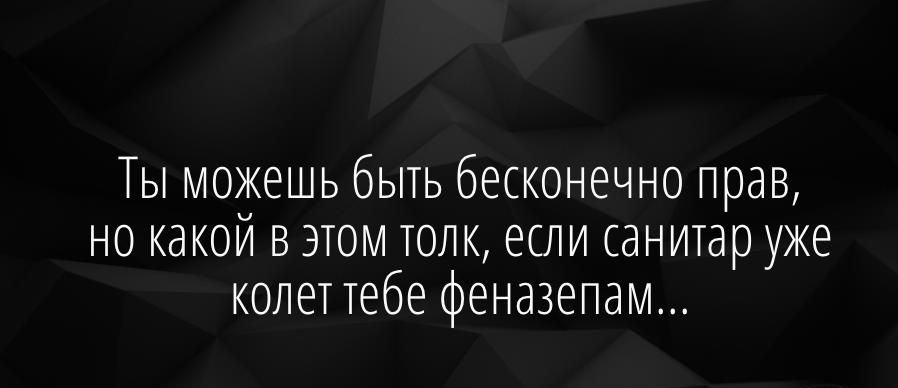 Ты можешь быть бесконечно прав но какой в этом толк если санитар уже колет Тебе феназепам