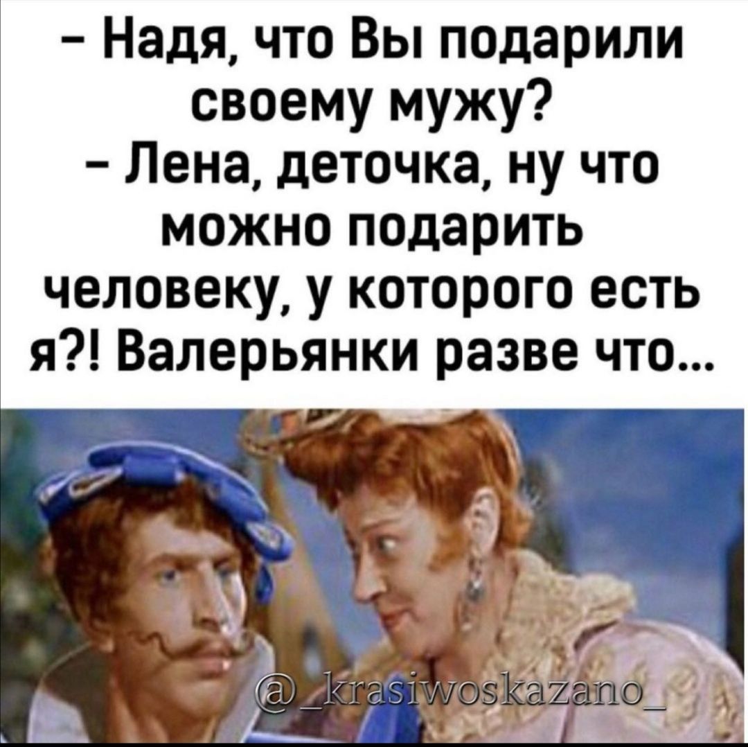 Надя что Вы подарили своему мужу Лена деточка ну что можно подарить человеку у которого есть я Валерьянки разве что