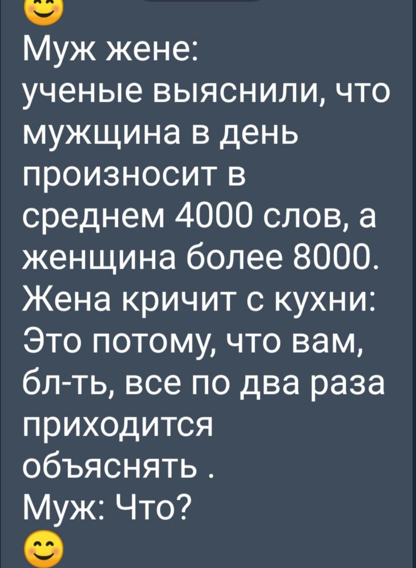 Муж жене ученые выяснили что мужщина в день произносит в среднем 4000 слов а женщина более 8000 Жена кричит с кухни Это потому что вам бл ть все по два раза приходится объяснять Муж Что 9