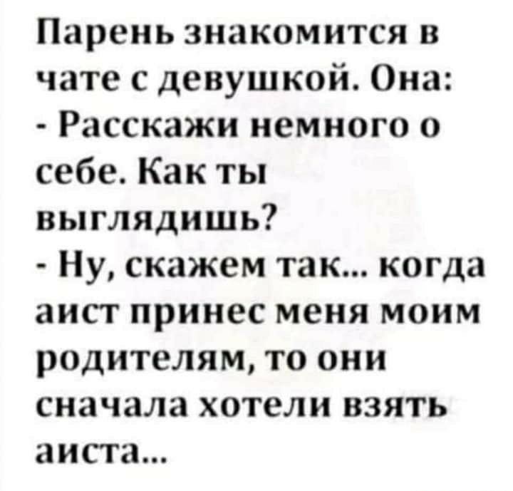 Парень знакомится в чате с девушкой Она Расскажи немного о себе Как ты выглядишь Ну скажем так когда аист принес меня моим родителям то они сначала хотели взять аиста