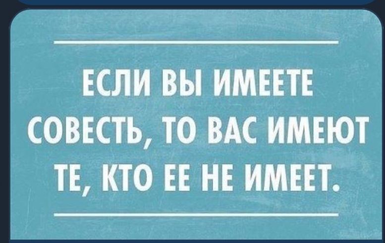 ЕСЛИ ВЫ ИМЕЕТЕ СОВЕСТЬ ТО ВАС ИМЕЮТ ТЕ КТО ЕЕ НЕ ИМЕЕТ