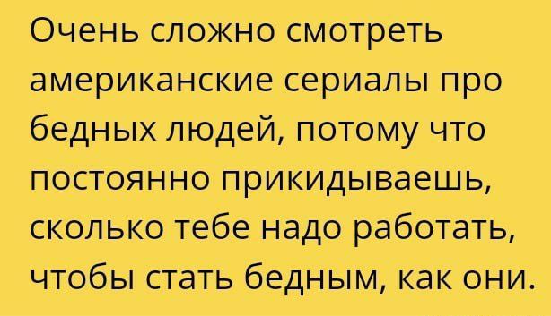Очень сложно смотреть американские сериалы про бедных людей потому что постоянно прикидываешь сколько тебе надо работать чтобы стать бедным как они