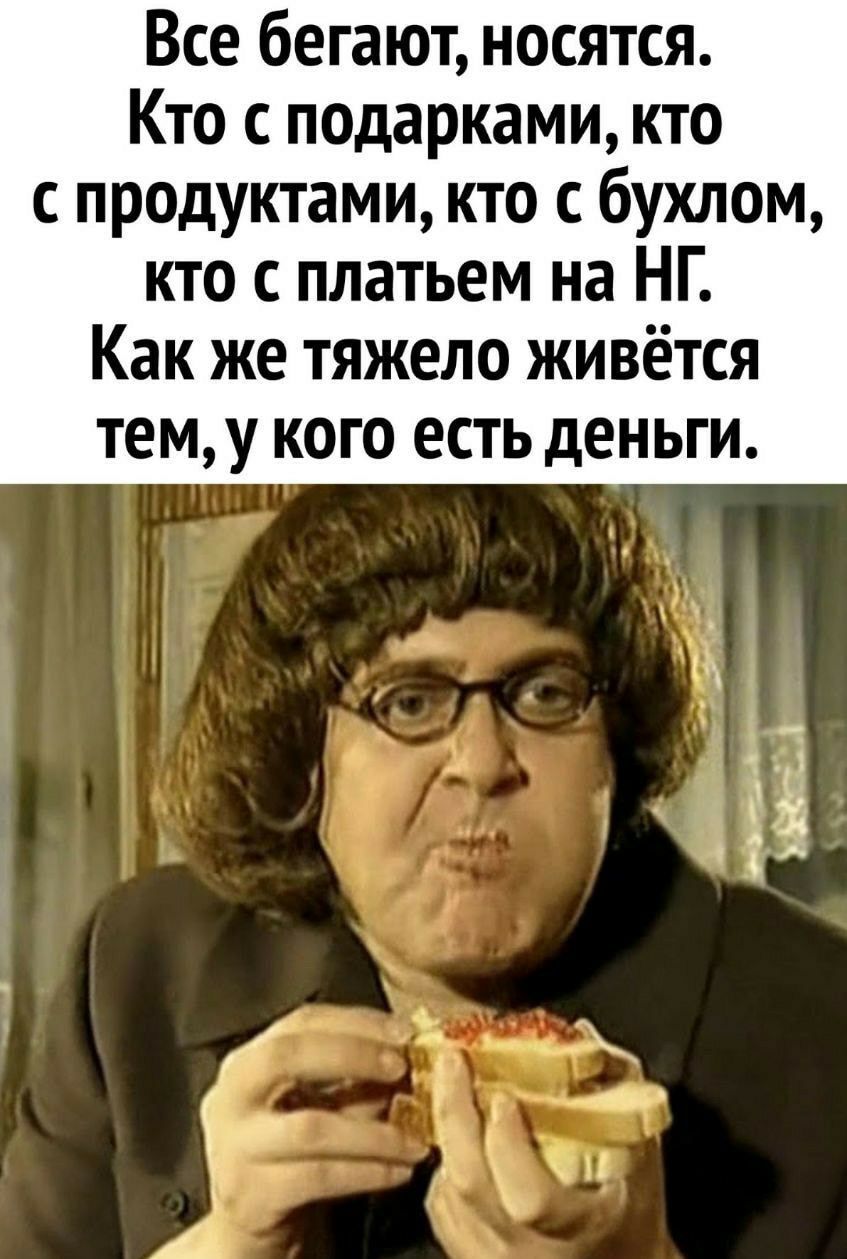 Все бегают носятся Кто с подарками кто с продуктами кто с бухлом кто с платьем на НГ Как же тяжело живётся тему кого есть деньги