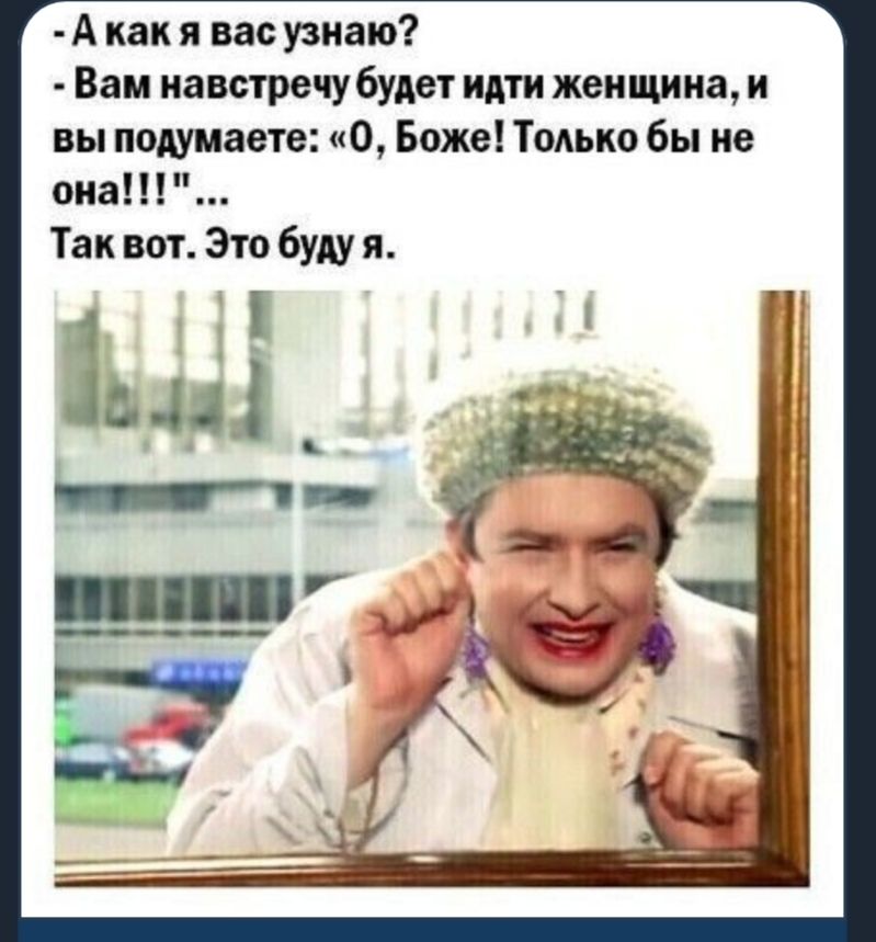 А как я вас узнаю Вам навстречу будет идти женщина и вы подумаете О Боже Только бы не она Так вот Зто буду я