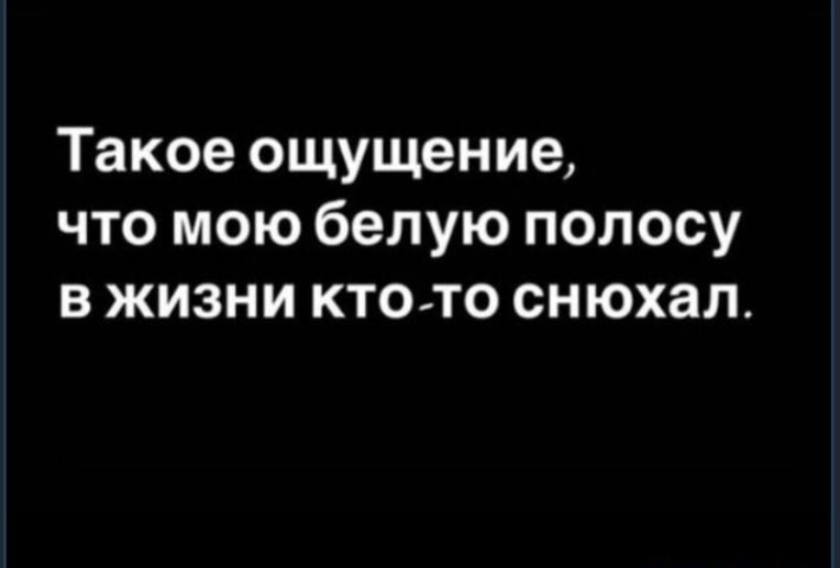 Такое ощущение что мою белую полосу в жизни ктото снюхал