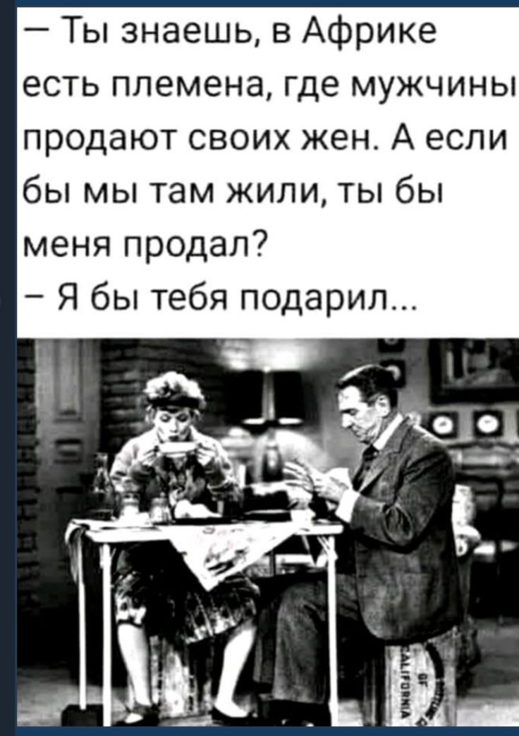 Ты знаешь в Африке есть племена где мужчины продают своих жен А если бы мы там жили ты бы меня продал Я бы тебя подарил