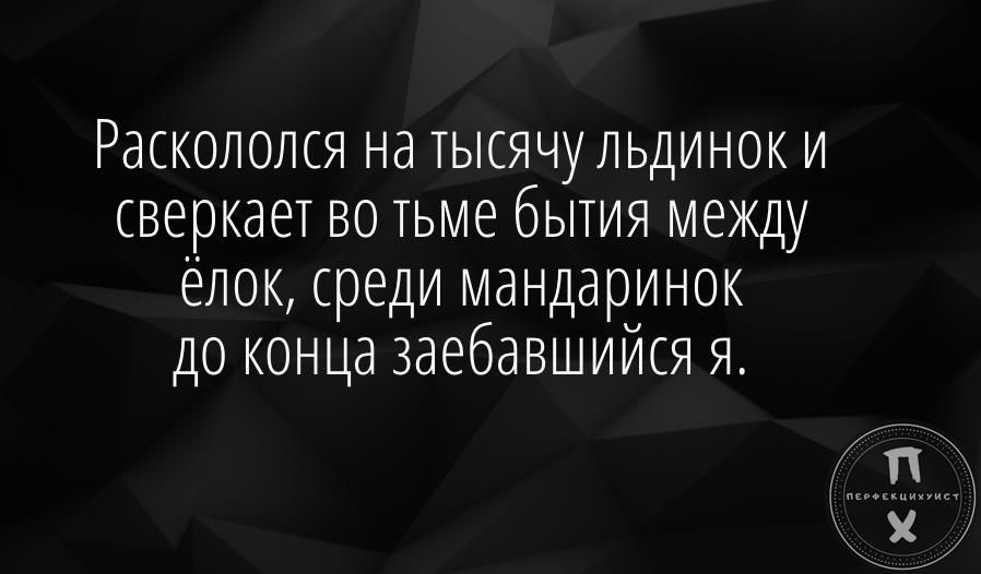 Раскололся на тысячульдинок и сверкает во тьме бытия между ёлок среди мандаринок до конца заебавшийся я