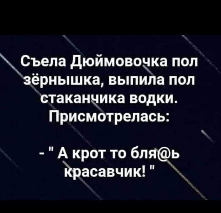 Съела дюймовоцка пол зёрнышка выпила пол стаканчика водки Присмотрелась А крот то бляь йрасавчик