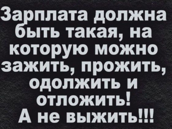 За плата должна ыть такая на которую можно зажить прожить одолжить и отложить А не выжить