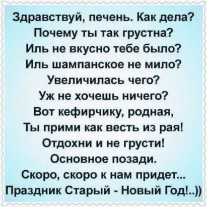 Здравствуй печень Как дела Почему ты так грустна Иль не вкусно тебе было Иль шампанское не мило Увеличилась чего Уж не хочешь ничего Вот кефирчику родная Ты прими как весть из рая Отдохни и не грусти Основное позади Скоро скоро к нам придет Праздник Старый Новый Год