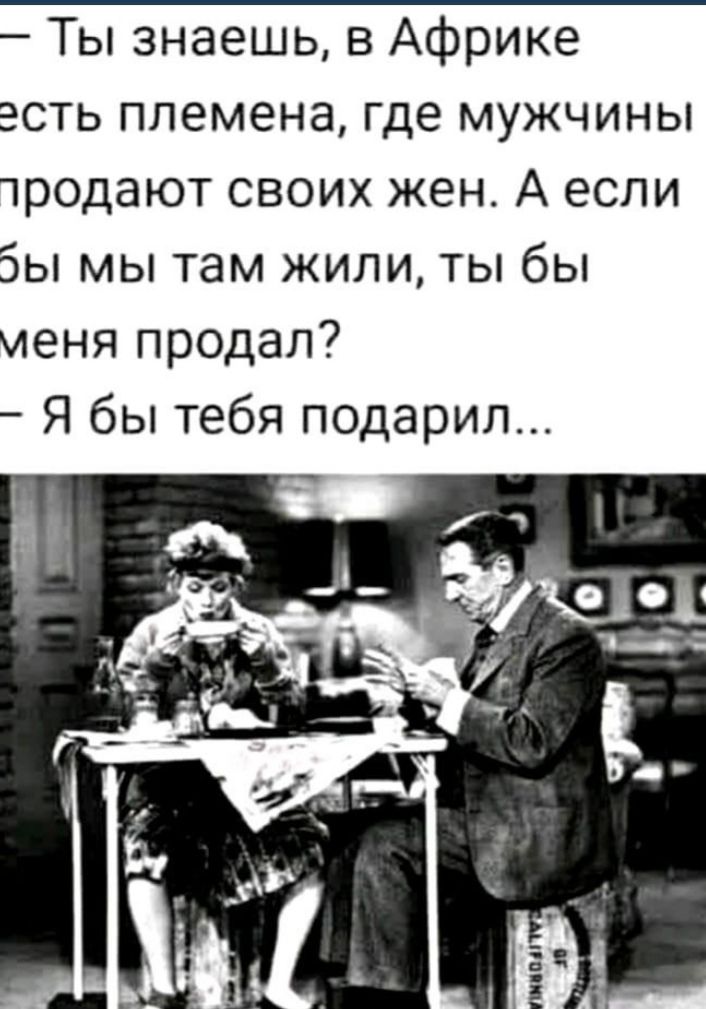 Ты знаешь в Африке есть племена где мужчины чродают своих жен А если бы мы там жили ты бы меня продал Я бы тебя подарил