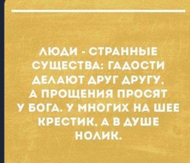 Люди  странные существа: гадости аелают друг другу, а прощения просят у бога. У многих на шее крестик. А в душе ноллик.