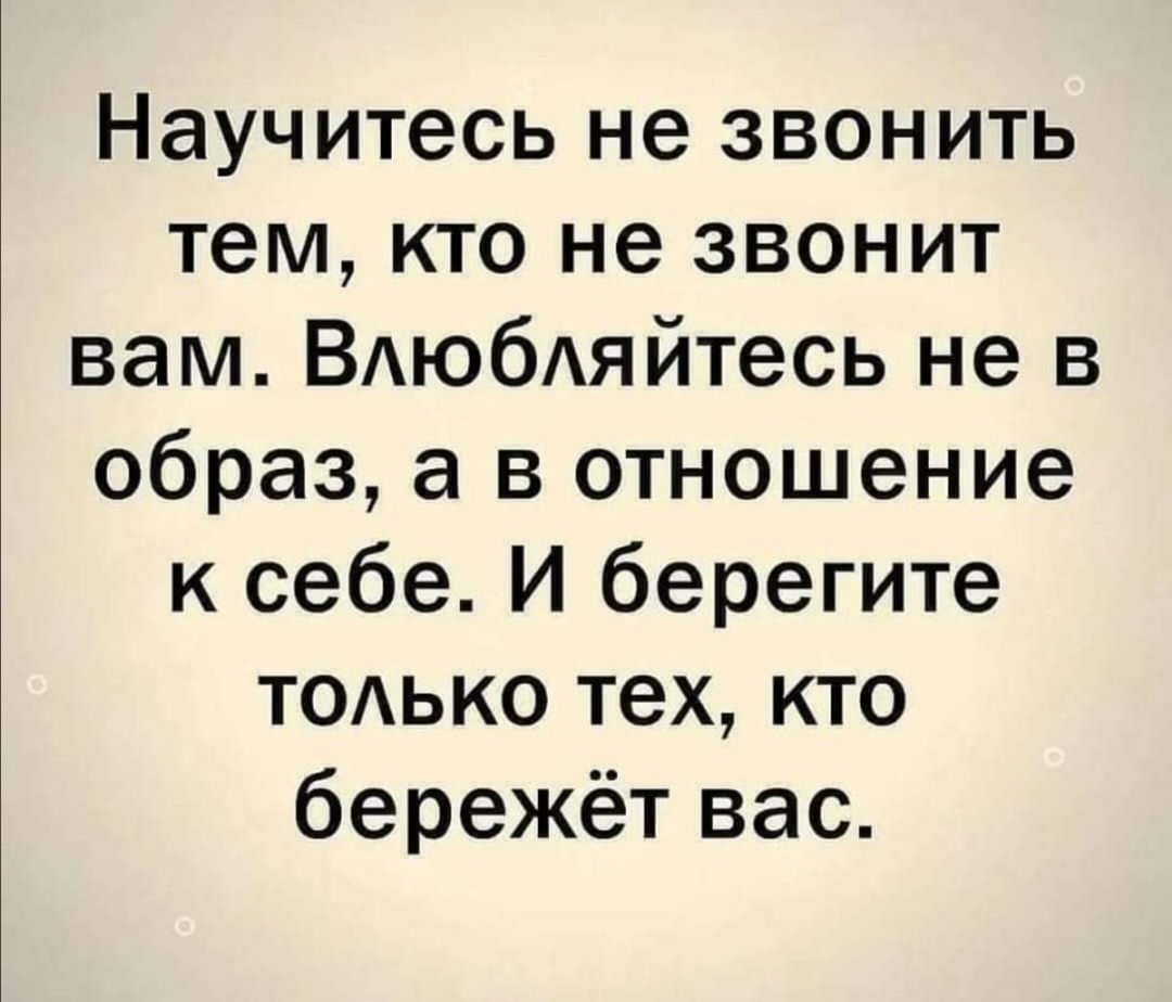 Научитесь не звонить тем кто не звонит вам ВАюбАяйтесь не в образ а в отношение к себе И берегите ТОАЬКО тех кто бережёт вас