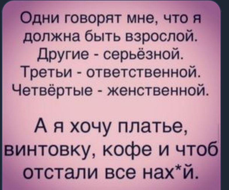 Одни говорят мне, что я должна быть взрослой. Другие  серьёзной. Третьи  ответственной. Четвёртые  женственной. А я хочу платье, винтовку, кофе и чтоб отстали все нахй.