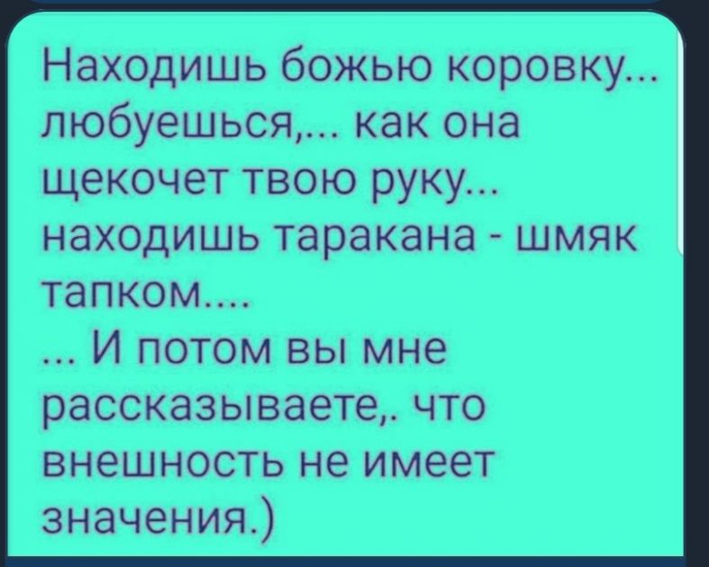 Находишь божью коровку... Любуешься.... Как она щекочет твою руку... Находишь таракана  шмяк тапком.... .. Й потом вы мне рассказываете,. Что внешность не имеет значения.