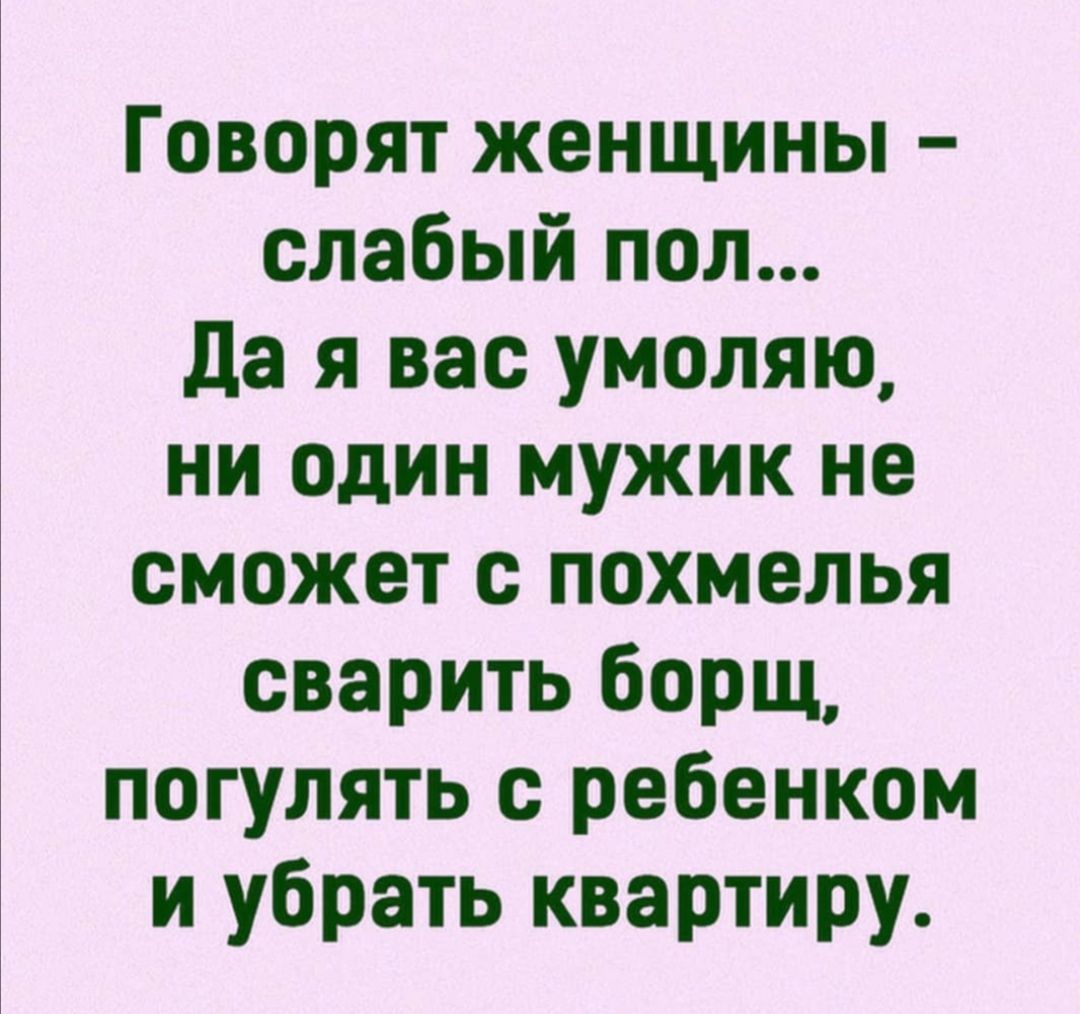 Говорят женщины слабый пол Да я вас умоляю ни один мужик не сможет с похмелья сварить борщ погулять с ребенком и убрать квартиру