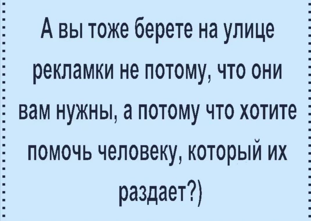 А вы тоже берете на улице рекламки не потому что они вам нужны апотому что хотите помочь человеку который их раздает