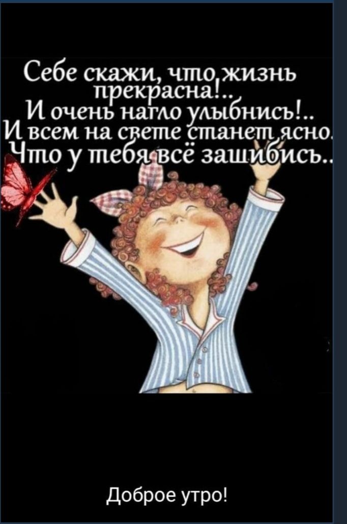 Себе скажи, чтожизнь прекрасна!. И очень нагло улыбнись!.. И всем на свете станет ясно. Что у тп.сбя. Все зашйбись.. Доброе утро!