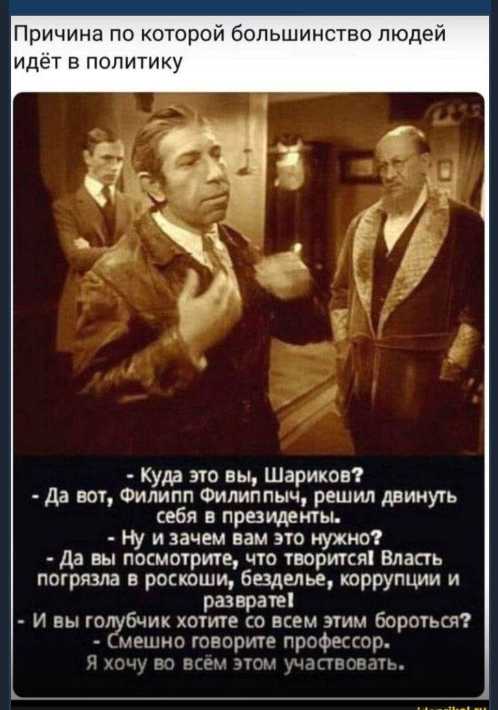 Причина по которой большинство людей идёт в политику Куда это вы Шариков Да вот Филипп Филиппыч решил двинуть себя в президенты Ну и зачем вам это нужно Да вы посмотрите что творится Власть погрязла в роскоши безделье коррупции и разврате И вы то бчик хотите со всем этим бороться мешно говорите профессор Я хочу но всем чтом участвоватъ