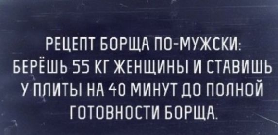 РЕЦЕПТ БОРЩА ПО МУЖСКИ БЕРЁШЬ 55 КГ ЖЕНЩИНЫ И ЕТАВИШЬ У ПЛИТЫ НА МИНУТ 10 ПОЛНОЙ ГОТОВНОСТИ БОРЩА