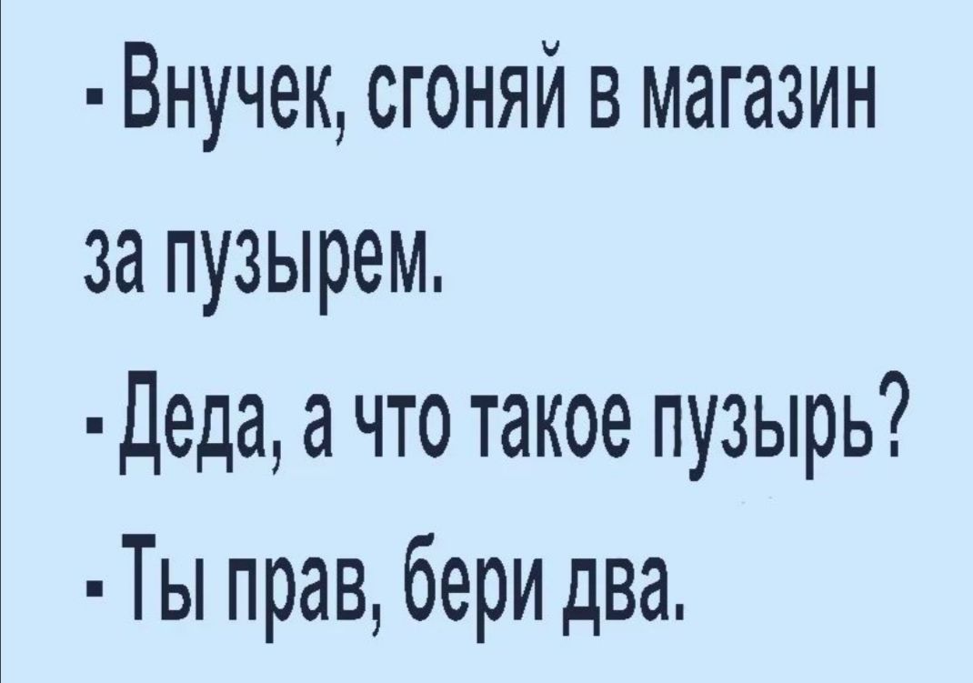 Внучек сгоняй в магазин за пузырем Деда а что такое пузырь Ты прав бери два