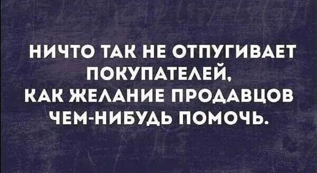 ничто ТАК нв отпугивмгт ПОКУПАТЕАЕЙ КАК жвмние проААвцов ЧЕМ НИБУДЬ помочь