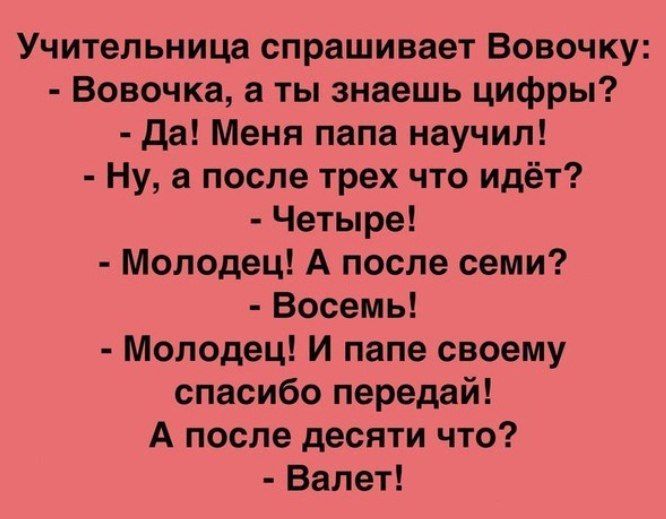 Учительница спрашивает Вовочку Вовочка а ты знаешь цифры да Меня папа научил Ну а после трех что идёт Четыре Молодец А после семи Восемь Молодец И папе своему спасибо передай А после десяти что Валет