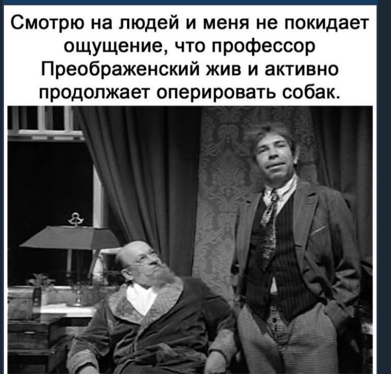Смотрю на людей и меня не покидает ощущение что профессор Преображенский жив и активно продолжает оперировать собак