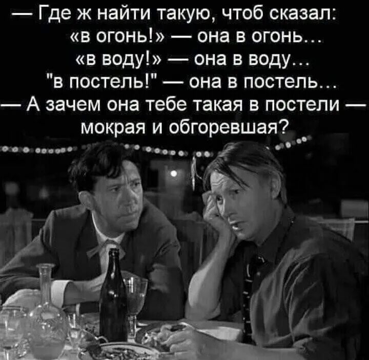 _ Где ж найти такую чтоб сказал в огонь она в огонь в воду она в воду в постель она в постель А зачем она тебе такая в постели мокрая и обгоревшая т 1