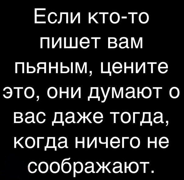 Если кто то пишет вам пьяным цените это они думают о вас даже тогда когда ничего не соображают