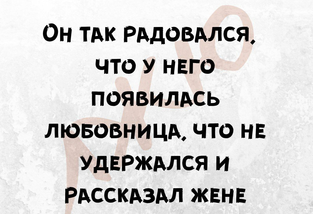 ОН ТАК РАДОВАЛСЯ ЧТО У НЕГО ПОЯВИЛАСЬ ЛЮБОВНИЦА ЧТО НЕ УДЕРЖАЛСЯ И РАССКАЗАЛ ЖЕНЕ