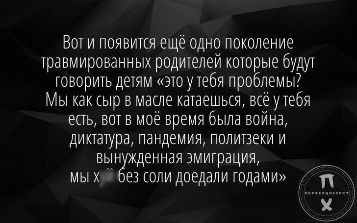 Вот и появится ещё одно поколение травмированных родителей которые будут говорить детям это утебя проблемы Мы как сыр в масле катаешься все утебя есть вот в моё время была война диктатура пандемия политзеки и вын жденная эмиграция мых ез соли доедали годами