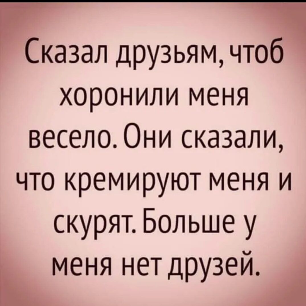 Сказал друзьям чтоб хоронили меня весело0ни сказали что кремируют меня и скурят Больше у Кменя нет друзей