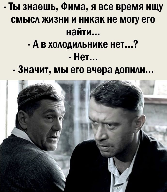 Ты знаешь Фима я все время ищу смысл жизни и никак не могу его найти А хододидьнике нет Нет Значит мы его вчера допиди