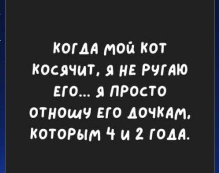 КОГДА МОЙ КОТ КОСЯЧИТ НЕ РЧГАЮ ЕГО Я ПРОСТО ОТНОшЧ ЕГО ДОЧКАМ КОТОРЫМ И 2 ГОДА