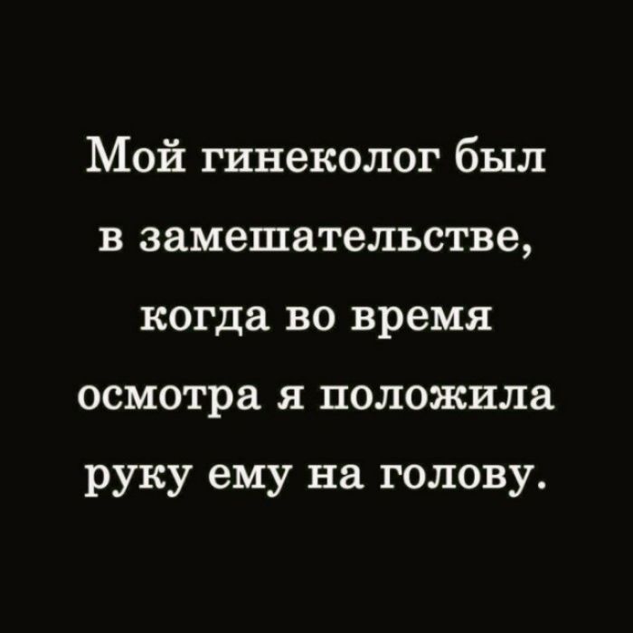 Мой гинеколог был в замешательстве когда во время осмотра я положила руку ему на голову