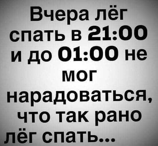 Вчера лёг спать в 2100 и до 0100 не мог нарадоваться что так рано Щёг спать А