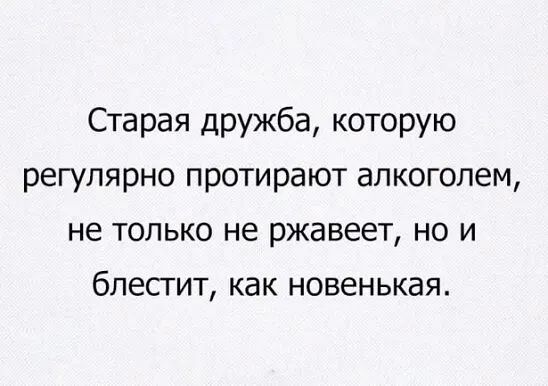 Старая дружба которую регулярно протирают алкоголем не только не ржавеет но и блесгит как новенькая