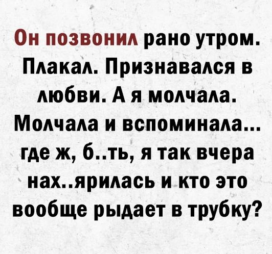 Он позвонид рано утром Пдакад Признавадся в любви А я молчала МоАчаАа и вспоминала где ж 6ть я так вчера иахяридась и кто это вообще рыдает в трубку
