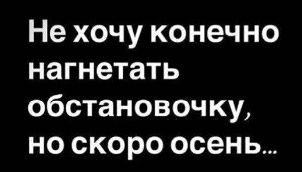 Не хочу конечно нагнетать обстановоч ку но скоро осень