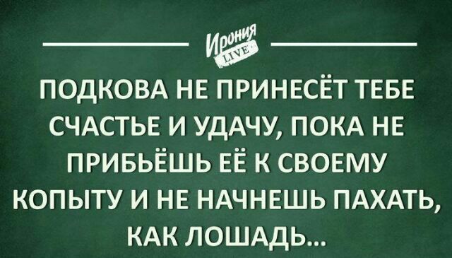 _ _ подковд НЕ принесёт ТЕБЕ СЧАСТЬЕ и УдАЧУ ПОКА НЕ привьёшь ЕЁ к СВОЕМУ копыту и НЕ НАЧНЕШЬ ПАХАТЬ КАК лошддь