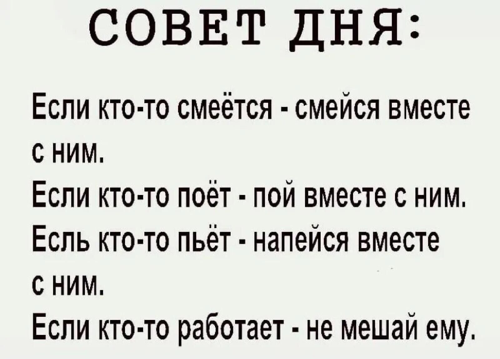 СОВЕТ ДНЯ Если кто то смеётся смейся вместе с ним Если кто то поёт пой вместе с ним Еспь кто то пьёт напейся вместе с ним Если кто то работает не мешай ему