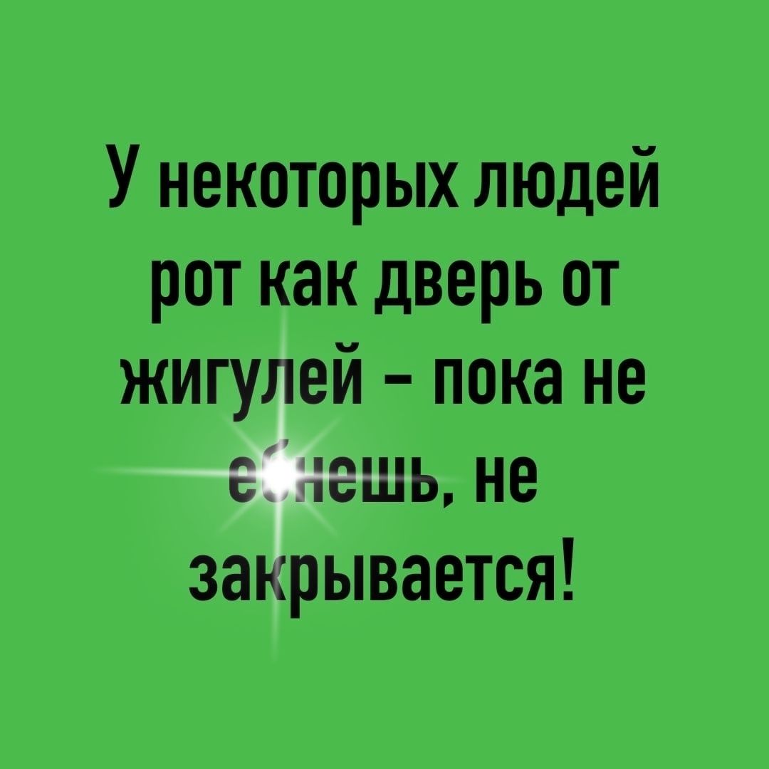 У некоторых людей рот как дверь от жигулей пока не а ешь не закрывается