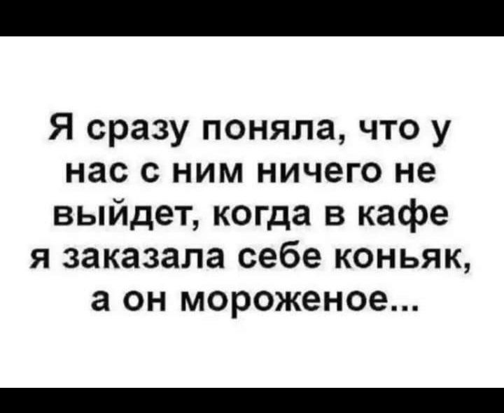 Я сразу поняла что у нас с ним ничего не выйдет когда в кафе я заказала себе коньяк а он мороженое