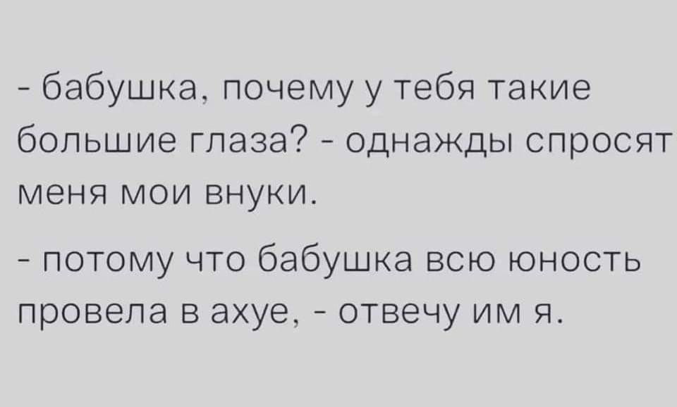 бабушка почему у тебя такие большие глаза однажды спросят меня мои внуки потому что бабушка всю юность провела в ахуе отвечу им я