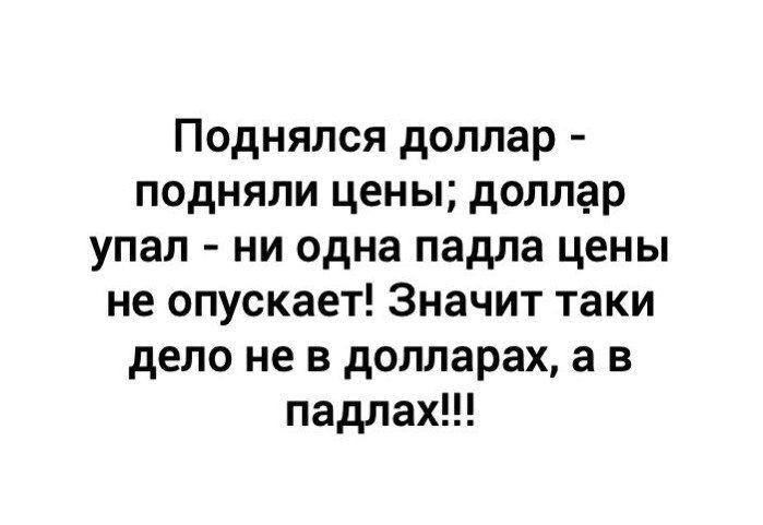 Поднялся доллар подняли цены доллар упал ни одна падла цены не опускает Значит таки дело не в долларах а в падлах