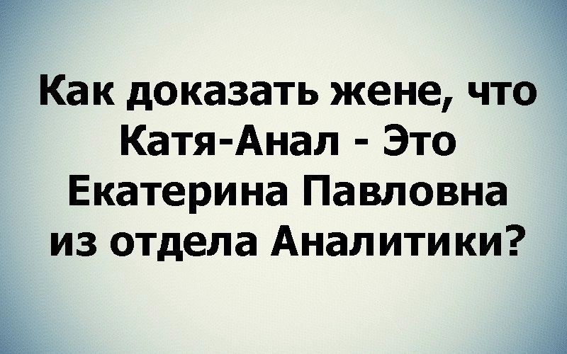 Как доказать жене что Катя Анал Это Екатерина Павловна из отдела Аналитики