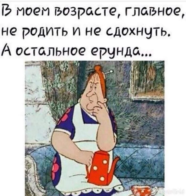 В моем возрасте главное не родить и не сдохнуть А остальное ерунда