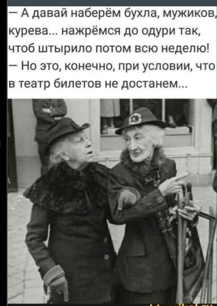 А давай наберём бухла мужиков курева нажрёмся до одури так чтоб штырипо потом всю неделю НО ЭТО КОНЕЧНО при УСЛОВИИ ЧТО в театр билетов не достанем